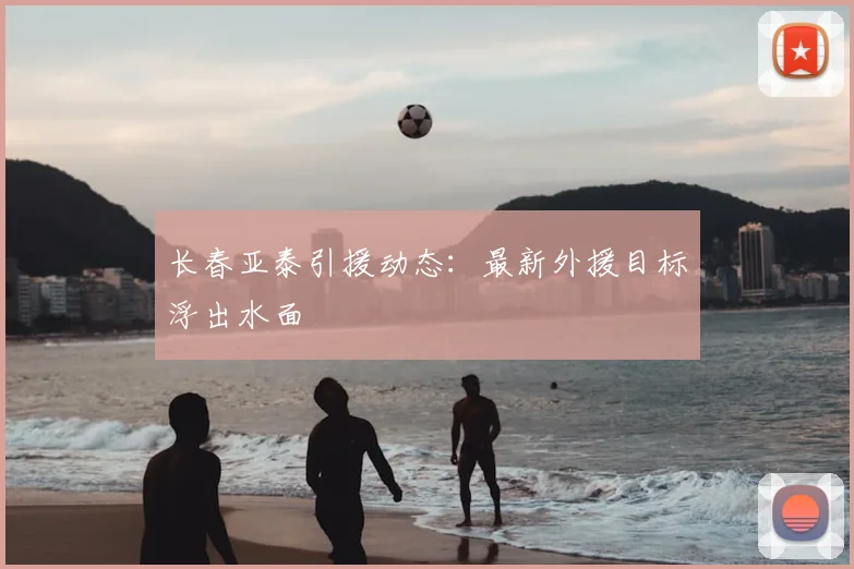 长春亚泰引援动态：最新外援目标浮出水面