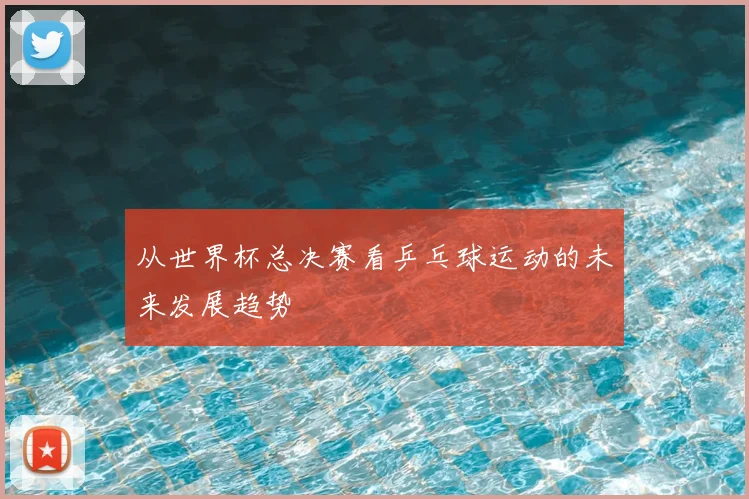 从世界杯总决赛看乒乓球运动的未来发展趋势