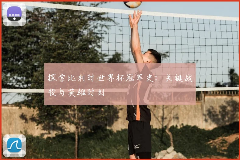 探索比利时世界杯冠军史:关键战役与英雄时刻