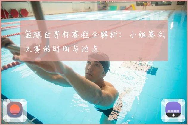 篮球世界杯赛程全解析：小组赛到决赛的时间与地点