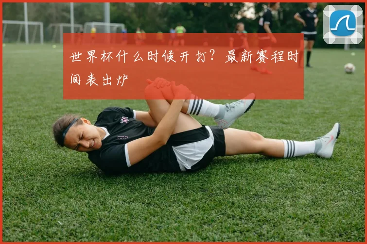 世界杯什么时候开打?最新赛程时间表出炉