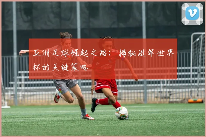 亚洲足球崛起之路：揭秘进军世界杯的关键策略