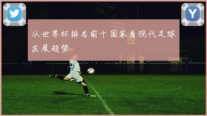 从世界杯排名前十国家看现代足球发展趋势