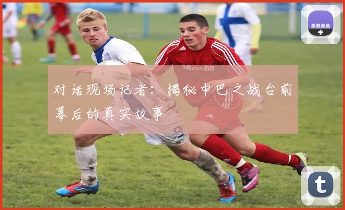 对话现场记者：揭秘中巴之战台前幕后的真实故事