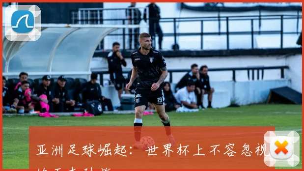 亚洲足球崛起:世界杯上不容忽视的五支劲旅