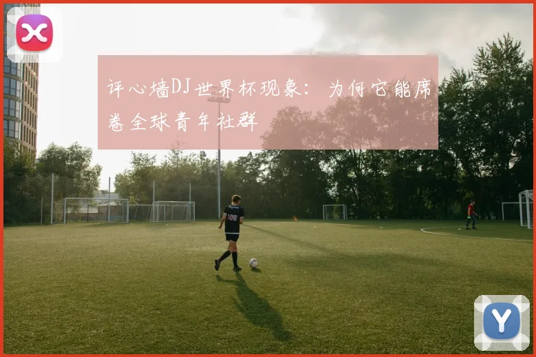 评心墙DJ世界杯现象:为何它能席卷全球青年社群