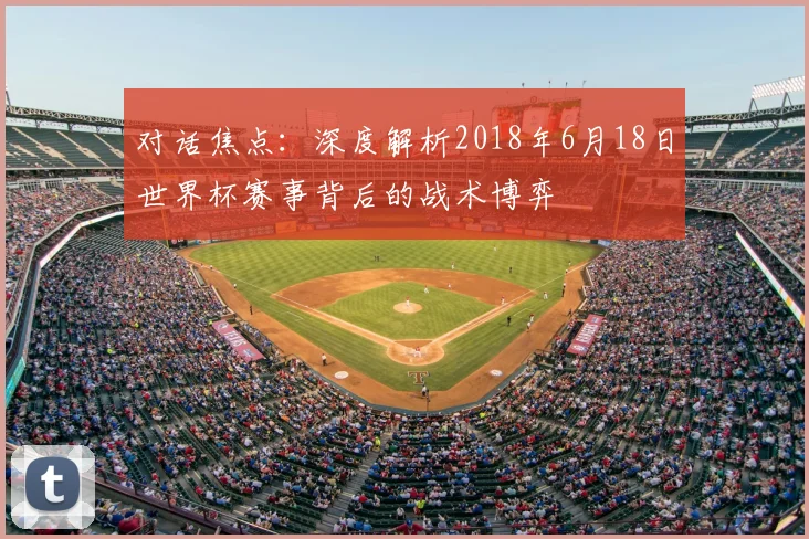 对话焦点:深度解析2018年6月18日世界杯赛事背后的战术博弈