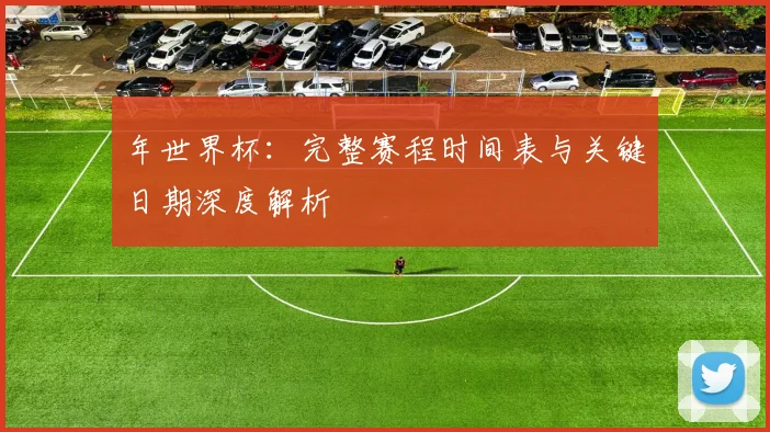 年世界杯:完整赛程时间表与关键日期深度解析