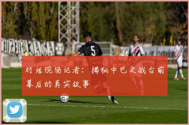 对话现场记者:揭秘中巴之战台前幕后的真实故事