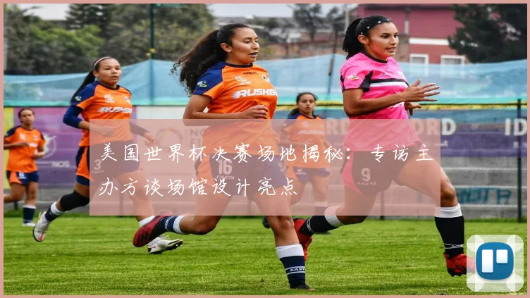 美国世界杯决赛场地揭秘:专访主办方谈场馆设计亮点