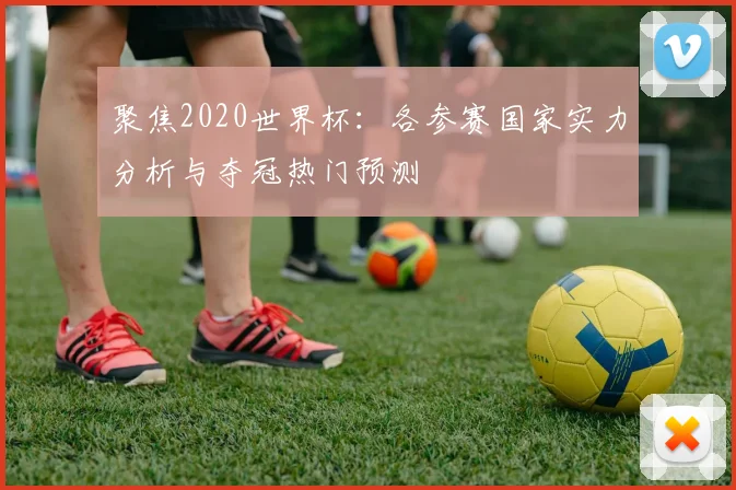 聚焦2020世界杯：各参赛国家实力分析与夺冠热门预测