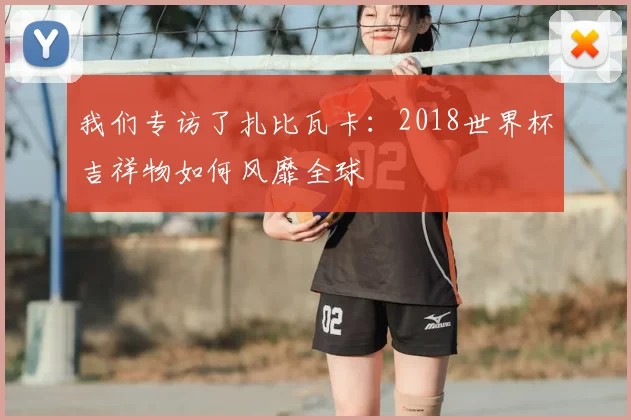 我们专访了扎比瓦卡:2018世界杯吉祥物如何风靡全球