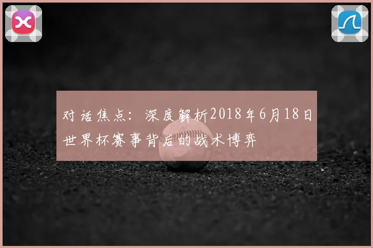 对话焦点：深度解析2018年6月18日世界杯赛事背后的战术博弈