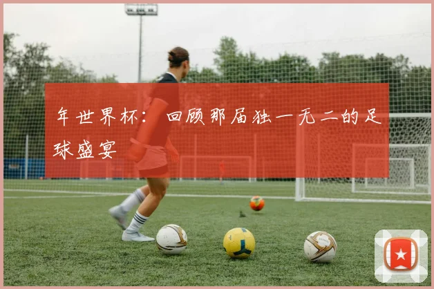 年世界杯:回顾那届独一无二的足球盛宴