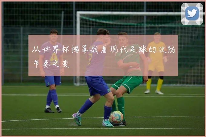 从世界杯揭幕战看现代足球的攻防节奏之变