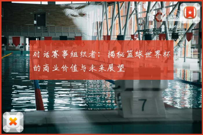 对话赛事组织者:揭秘篮球世界杯的商业价值与未来展望