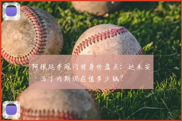 阿根廷夺冠门将身价盘点：达米安·马丁内斯现在值多少钱？