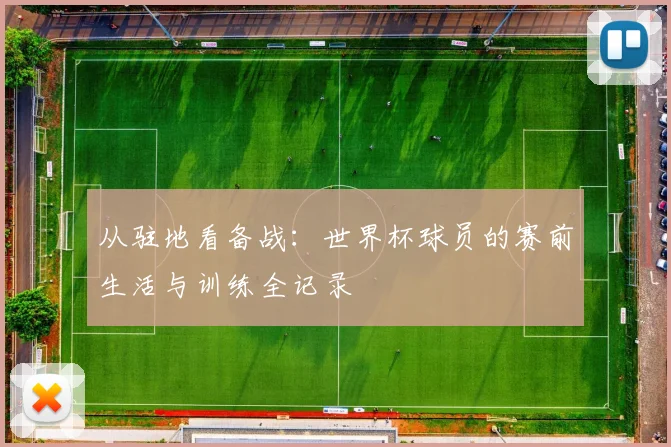 从驻地看备战:世界杯球员的赛前生活与训练全记录