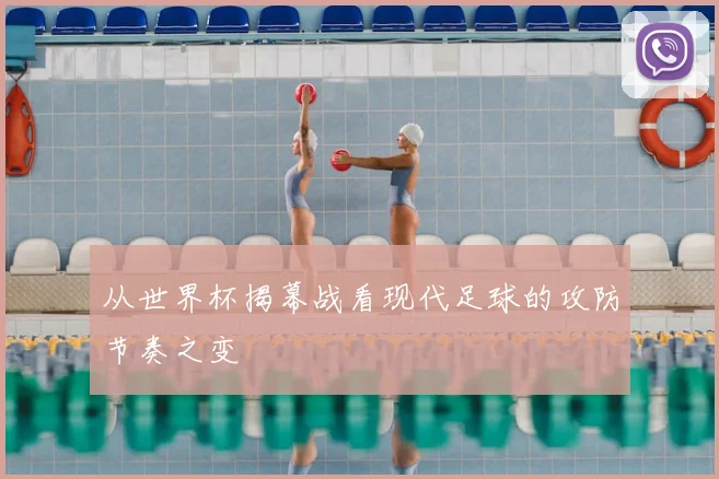 从世界杯揭幕战看现代足球的攻防节奏之变