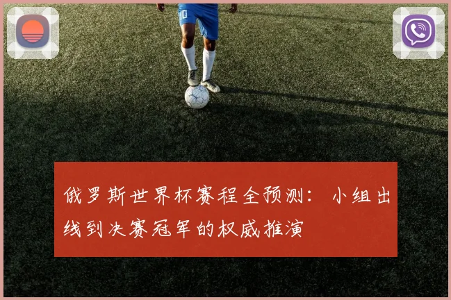 俄罗斯世界杯赛程全预测:小组出线到决赛冠军的权威推演