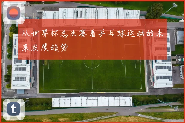 从世界杯总决赛看乒乓球运动的未来发展趋势
