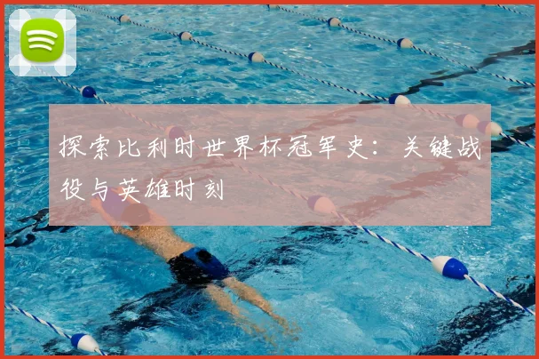 探索比利时世界杯冠军史:关键战役与英雄时刻