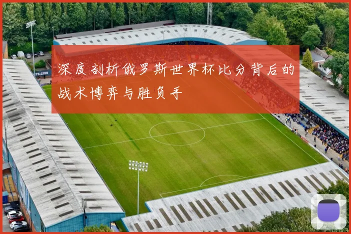 深度剖析俄罗斯世界杯比分背后的战术博弈与胜负手