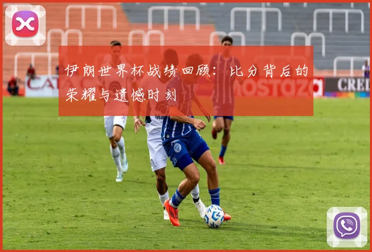 伊朗世界杯战绩回顾：比分背后的荣耀与遗憾时刻