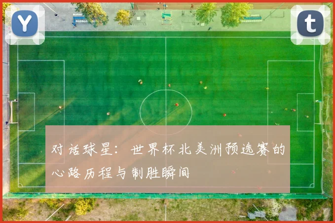 对话球星：世界杯北美洲预选赛的心路历程与制胜瞬间