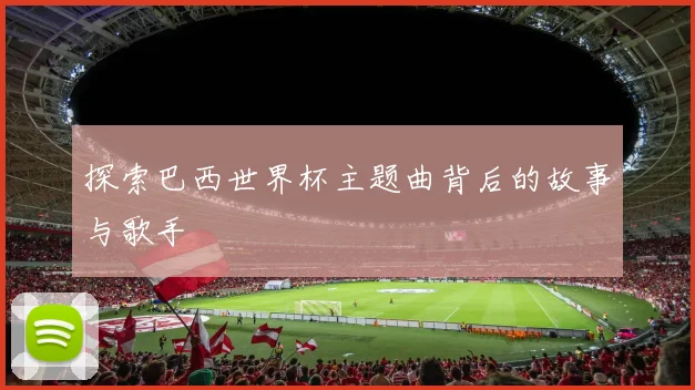 探索巴西世界杯主题曲背后的故事与歌手