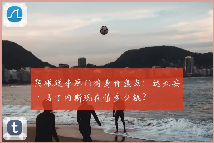 阿根廷夺冠门将身价盘点：达米安·马丁内斯现在值多少钱？