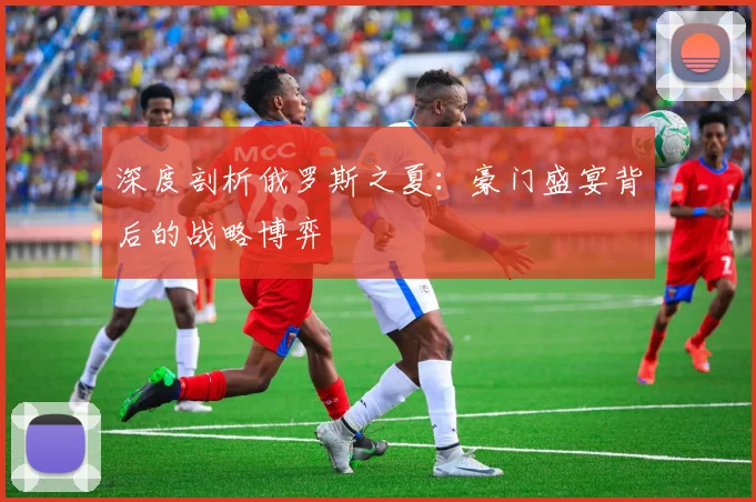 深度剖析俄罗斯之夏:豪门盛宴背后的战略博弈
