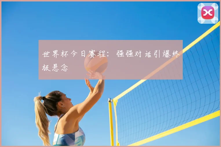 世界杯今日赛程:强强对话引爆终极悬念