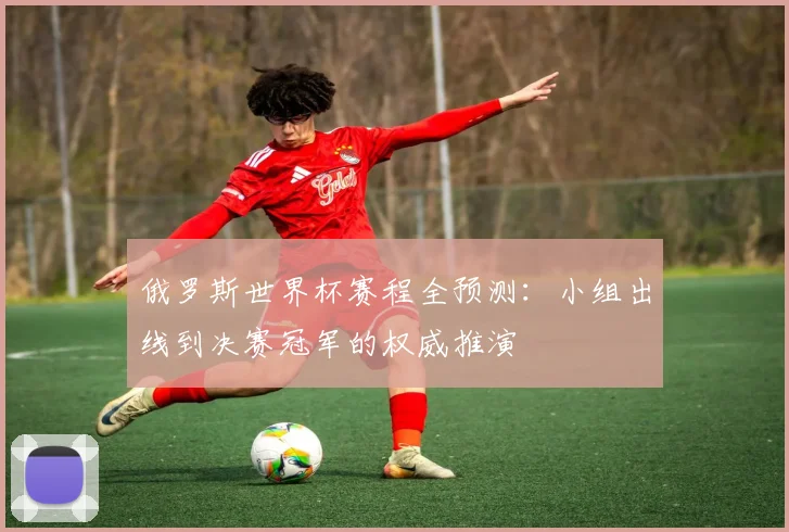 俄罗斯世界杯赛程全预测:小组出线到决赛冠军的权威推演
