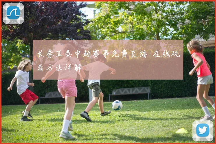 长春亚泰中超赛事免费直播_在线观看方法详解