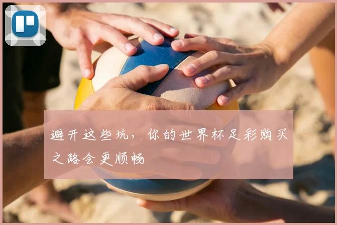 避开这些坑,你的世界杯足彩购买之路会更顺畅