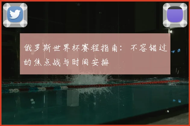 俄罗斯世界杯赛程指南:不容错过的焦点战与时间安排