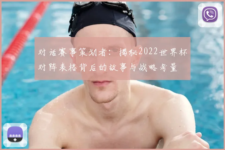 对话赛事策划者：揭秘2022世界杯对阵表格背后的故事与战略考量