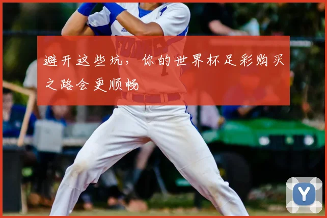 避开这些坑,你的世界杯足彩购买之路会更顺畅