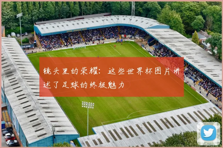 镜头里的荣耀：这些世界杯图片讲述了足球的终极魅力