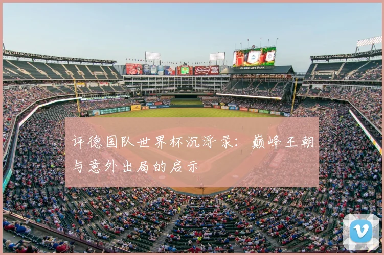 评德国队世界杯沉浮录：巅峰王朝与意外出局的启示