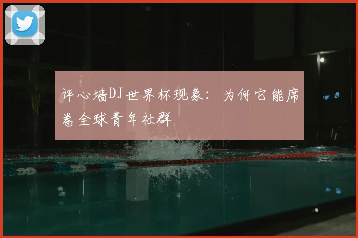 评心墙DJ世界杯现象:为何它能席卷全球青年社群