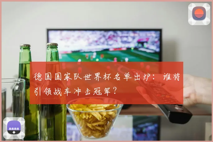 德国国家队世界杯名单出炉:谁将引领战车冲击冠军?