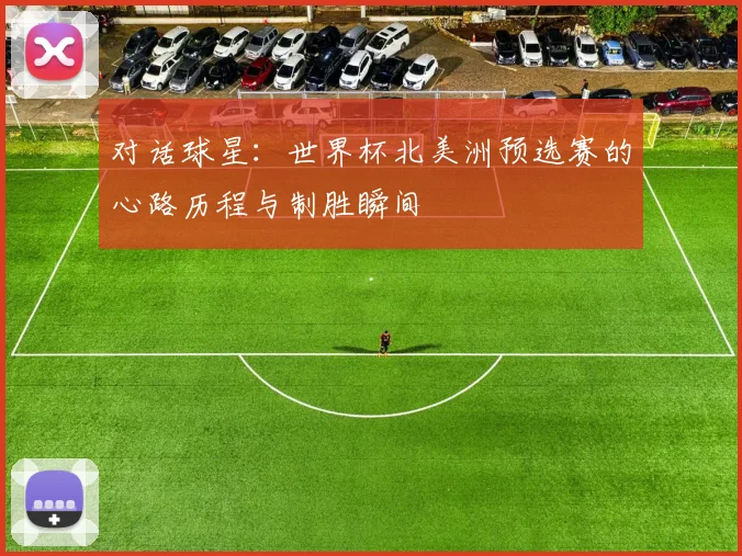 对话球星:世界杯北美洲预选赛的心路历程与制胜瞬间