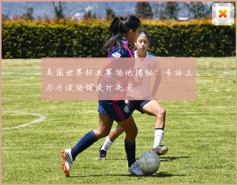 美国世界杯决赛场地揭秘:专访主办方谈场馆设计亮点