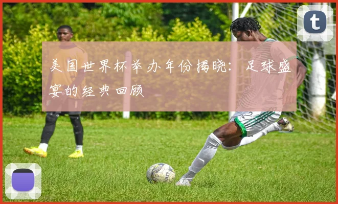 美国世界杯举办年份揭晓:足球盛宴的经典回顾