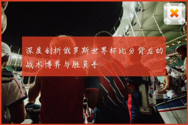 深度剖析俄罗斯世界杯比分背后的战术博弈与胜负手