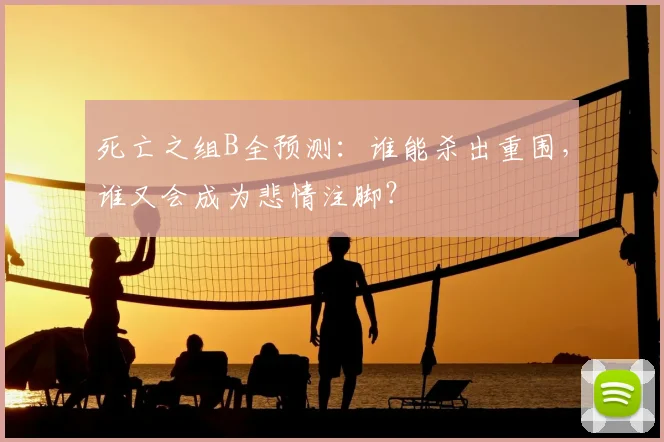 死亡之组B全预测:谁能杀出重围,谁又会成为悲情注脚?