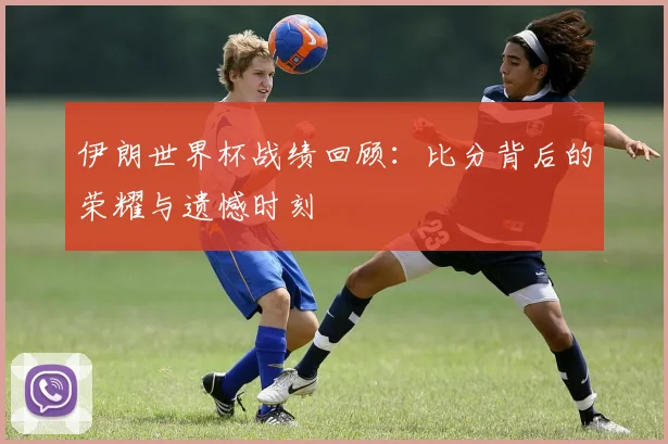 伊朗世界杯战绩回顾：比分背后的荣耀与遗憾时刻