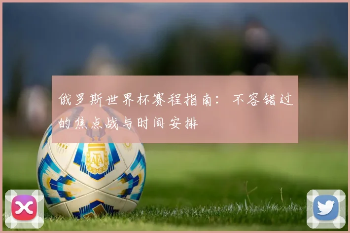 俄罗斯世界杯赛程指南:不容错过的焦点战与时间安排